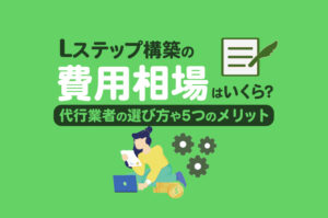 Lステップ構築の費用相場はいくら？代行業者の選び方や5つのメリットも解説