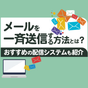 メールを一斉送信する方法とは？おすすめの配信システムや導入のメリットを紹介