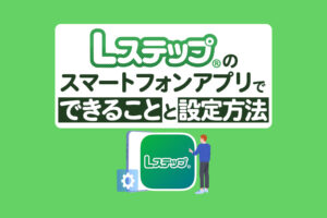 Lステップの「スマートフォンアプリ」でできることと設定方法を解説