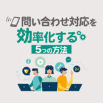 問い合わせ対応を効率化する5つの方法！業務改善のコツや成功事例も紹介