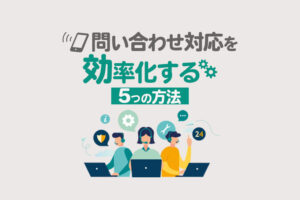 問い合わせ対応を効率化する5つの方法！業務改善のコツや成功事例も紹介