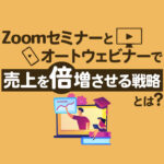 Zoomセミナーとオートウェビナーを活用した売上向上の実践方法を公開！