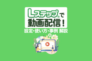Lステップで動画配信する方法｜手順・効果的な使い方・成功事例を解説