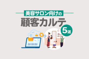 【無料あり】顧客カルテおすすめツール5選！美容室・ネイルサロン必見