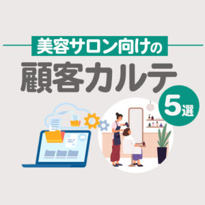 【無料あり】顧客カルテおすすめツール5選！美容室・ネイルサロン必見