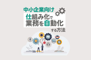 人手不足に悩む中小企業必見！仕組み化で業務を自動化する方法とは？