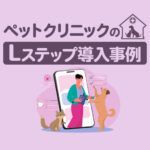電話対応1/3減＆フード注文の事務処理ほぼゼロ！利用者に使いやすい工夫で業務効率化を実現｜ペットクリニックのLステップ導入事例