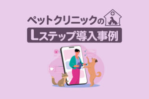 電話対応1/3減＆フード注文の事務処理ほぼゼロ！利用者に使いやすい工夫で業務効率化を実現｜ペットクリニックのLステップ導入事例