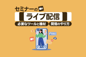 セミナーをライブ配信する方法を紹介！必要なツール・機材や開催のやり方まで網羅