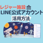 レジャー施設のLINE公式アカウント活用方法！成功事例から学ぶ集客・運用戦略
