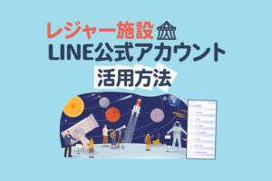 レジャー施設のLINE公式アカウント活用方法！成功事例から学ぶ集客・運用戦略