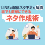 【LINEの配信ネタ不足を解消】誰でもすぐに真似できるネタ作りの方法を解説