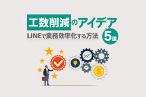 工数削減のアイデア5選｜LINEで業務効率化する方法や事例を紹介