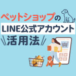 LINEがペットショップの集客を変える！顧客をひきつける運用方法とは