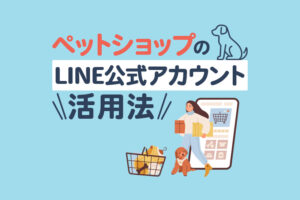 LINEがペットショップの集客を変える！顧客をひきつける運用方法とは