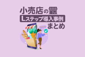 小売店のLステップ導入事例10選｜構築内容や活用方法を解説