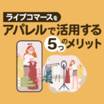 ライブコマースをアパレルで活用する5つのメリット！成功事例や注意点も紹介