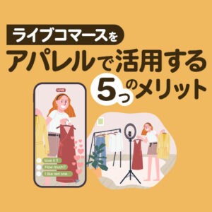 ライブコマースをアパレルで活用する5つのメリット！成功事例や注意点も紹介