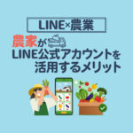 農家や農業でLINE公式アカウントを活用するメリット｜低コストで儲かる仕組みを解説