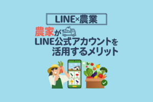 農家や農業でLINE公式アカウントを活用するメリット｜低コストで儲かる仕組みを解説