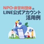 NPO・非営利団体のLINE公式アカウント活用例｜運用ポイントも解説