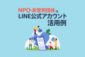 NPO・非営利団体のLINE公式アカウント活用例｜運用ポイントも解説