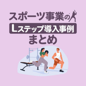 スポーツ事業のLステップ導入事例7選｜構築内容や活用方法を解説