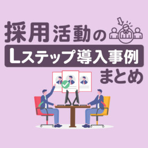 採用活動×Lステップの導入事例3選｜構築内容や活用法を解説