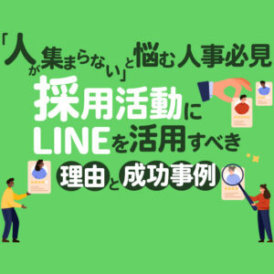 「人が集まらない」と悩む人事必見｜採用活動にLINEを活用すべき理由と成功事例