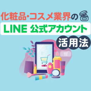 化粧品・コスメ業界のLINE公式アカウント活用法！店舗・ECで成果を出す仕組み