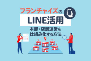 フランチャイズのLINE活用方法｜本部・店舗運営を仕組み化する戦略と成功事例