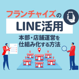 フランチャイズのLINE活用方法｜本部・店舗運営を仕組み化する戦略と成功事例