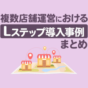 複数店舗運営×Lステップの導入事例3選｜構築内容や活用法を解説