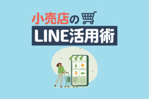 小売店のLINE活用術｜リピーターを増やす集客・販促アイデアを解説