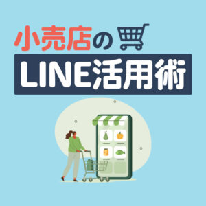 小売店のLINE活用術｜リピーターを増やす集客・販促アイデアを解説