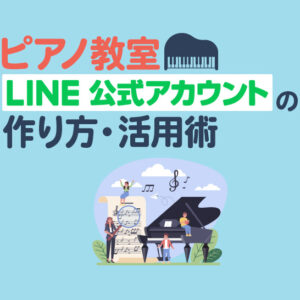 【ピアノ教室】LINE公式アカウントの作り方と活用術！生徒獲得と配信・予約を仕組み化