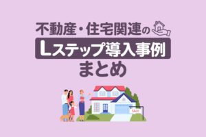 不動産・住宅関連のLステップ導入事例3選｜構築内容や活用方法を解説