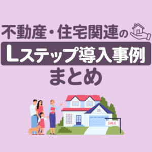 不動産・住宅関連のLステップ導入事例3選｜構築内容や活用方法を解説