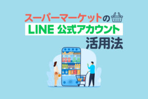 スーパーマーケットのLINE公式アカウント活用法｜集客・採用を成功させるポイント