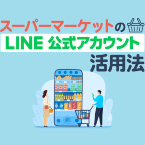 スーパーマーケットのLINE公式アカウント活用法｜集客・採用を成功させるポイント