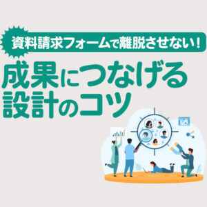 資料請求フォームの作り方｜途中離脱を防ぎ成果につなげる方法