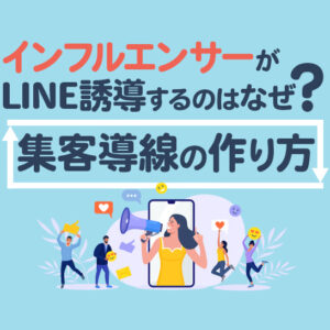 インフルエンサーがLINEに誘導するのはなぜ？集客導線の作り方と成功事例を解説