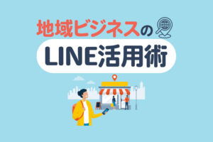 地域密着型ビジネスのLINE活用術｜導入メリットや注意点、成功事例を解説