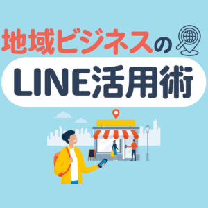 地域密着型ビジネスのLINE活用術｜導入メリットや注意点、成功事例を解説