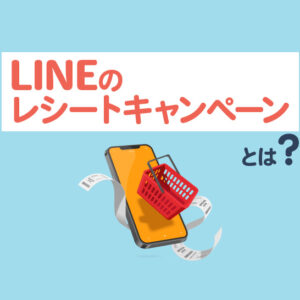 【2026年最新】LINEのレシートキャンペーンとは？基本の流れやメリット、成功事例を解説