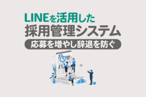 LINEを活用した採用管理システム｜応募獲得と辞退防止を実現する方法