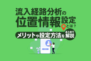 流入経路分析の位置情報設定とは？メリットや活用例をわかりやすく解説