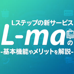 Lステップの新サービス「L-ma」の基本機能やメリットを解説