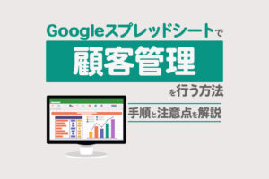 顧客管理にGoogleスプレッドシートを活用する方法｜注意点と効率化のコツ