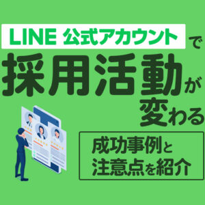 LINE公式アカウントを採用に活かすメリット｜成功事例と注意点も解説
